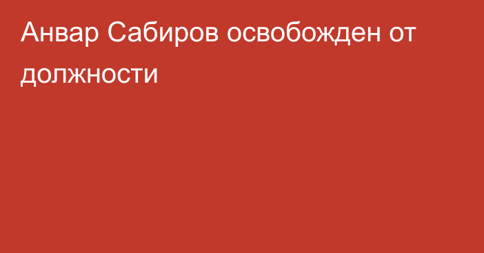 Анвар Сабиров освобожден от должности