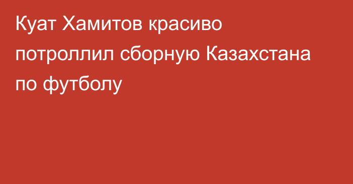 Куат Хамитов красиво потроллил сборную Казахстана по футболу