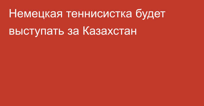 Немецкая теннисистка будет выступать за Казахстан