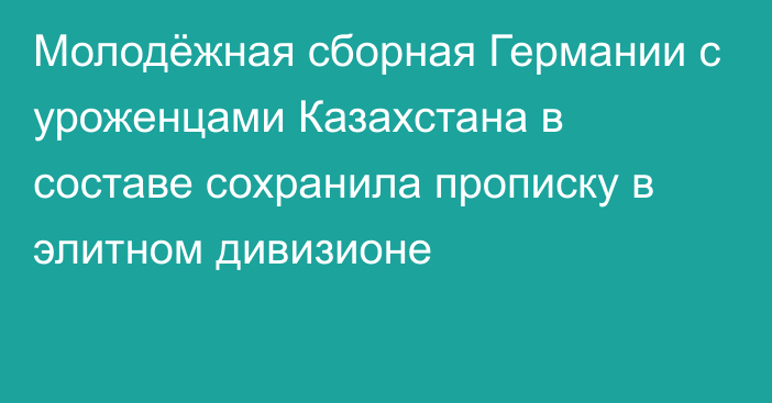 Молодёжная сборная Германии с уроженцами Казахстана в составе сохранила прописку в элитном дивизионе