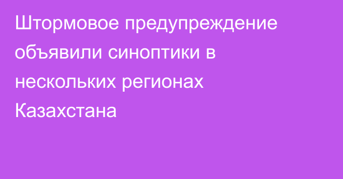 Штормовое предупреждение объявили синоптики в нескольких регионах Казахстана