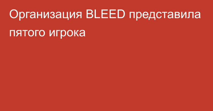 Организация BLEED представила пятого игрока