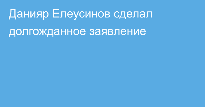 Данияр Елеусинов сделал долгожданное заявление