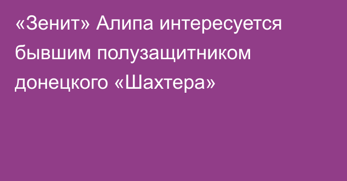 «Зенит» Алипа интересуется бывшим полузащитником донецкого «Шахтера»