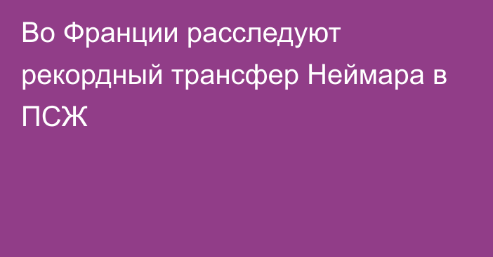 Во Франции расследуют рекордный трансфер Неймара в ПСЖ