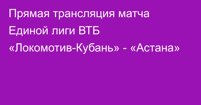 Прямая трансляция матча Единой лиги ВТБ «Локомотив-Кубань» - «Астана»