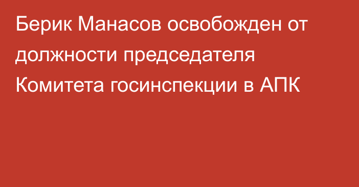 Берик Манасов освобожден от должности председателя Комитета  госинспекции в АПК