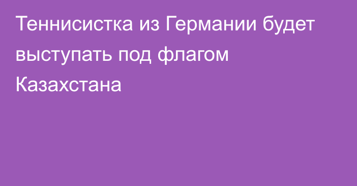 Теннисистка из Германии будет выступать под флагом Казахстана