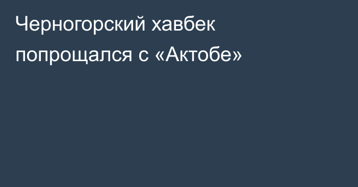 Черногорский хавбек попрощался с «Актобе»