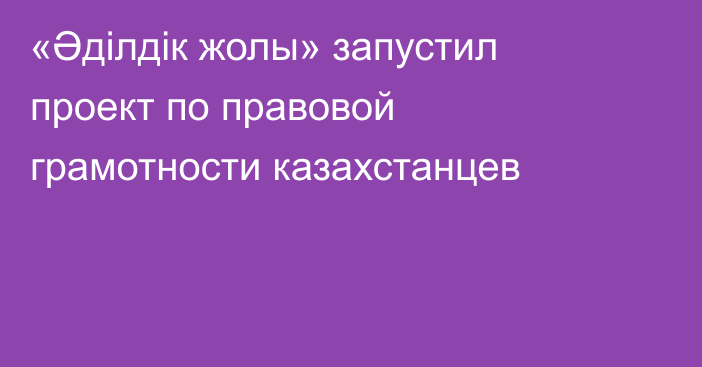 «Әділдік жолы» запустил проект по правовой грамотности казахстанцев