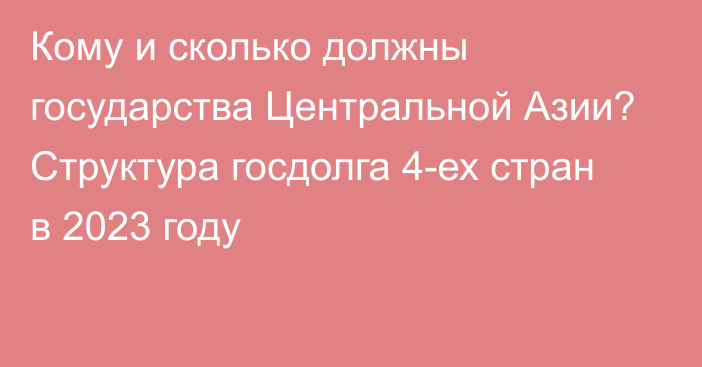 Кому и сколько должны государства Центральной Азии? Структура госдолга 4-ех стран в 2023 году