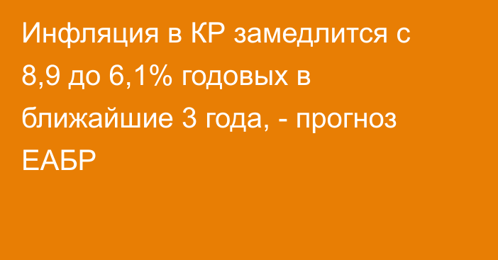 Инфляция в КР замедлится с 8,9 до 6,1% годовых в ближайшие 3 года, - прогноз ЕАБР