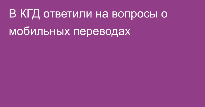 В КГД ответили на вопросы о мобильных переводах