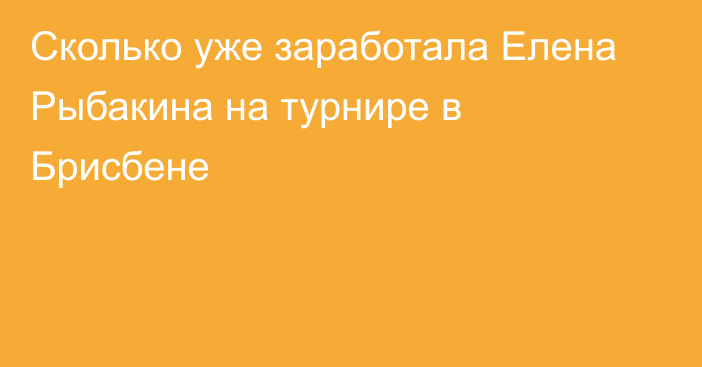 Сколько уже заработала Елена Рыбакина на турнире в Брисбене