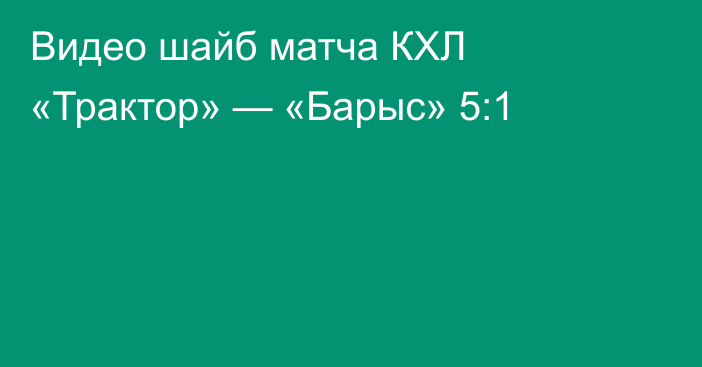 Видео шайб матча КХЛ «Трактор» — «Барыс» 5:1