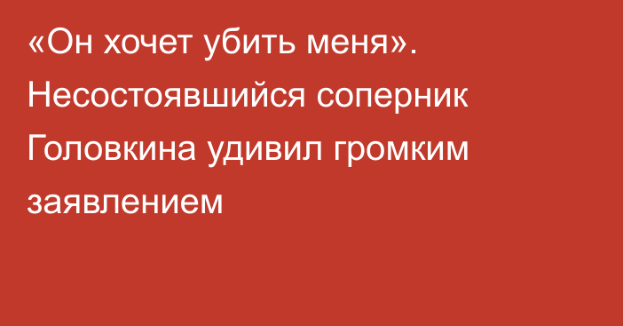 «Он хочет убить меня». Несостоявшийся соперник Головкина удивил громким заявлением