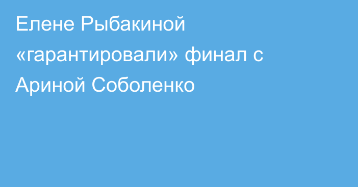 Елене Рыбакиной «гарантировали» финал с Ариной Соболенко