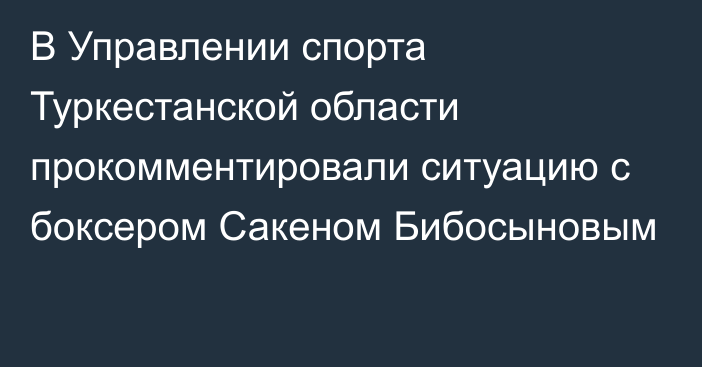 В Управлении спорта Туркестанской области прокомментировали ситуацию с боксером Сакеном Бибосыновым