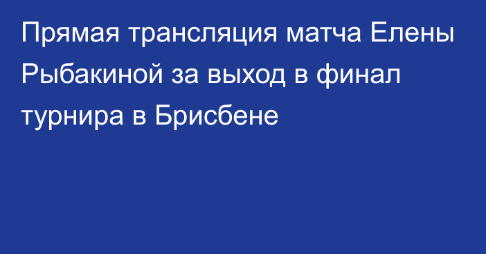 Прямая трансляция матча Елены Рыбакиной за выход в финал турнира в Брисбене