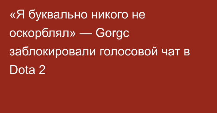 «Я буквально никого не оскорблял» — Gorgc заблокировали голосовой чат в Dota 2