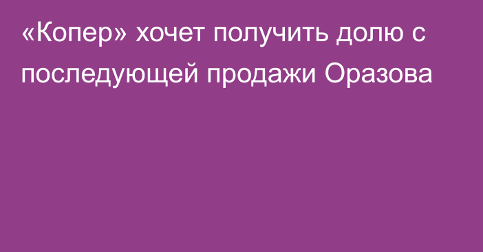 «Копер» хочет получить долю с последующей продажи Оразова