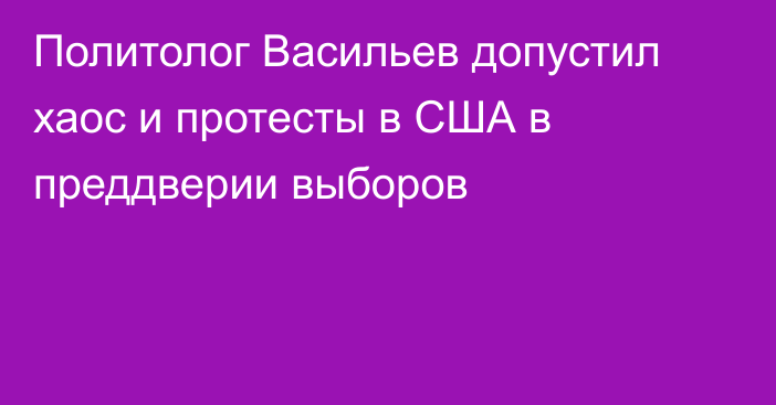 Политолог Васильев допустил хаос и протесты в США в преддверии выборов