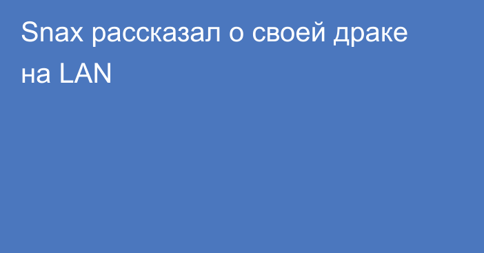 Snax рассказал о своей драке на LAN