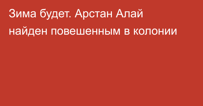 Зима будет. Арстан Алай найден повешенным в колонии