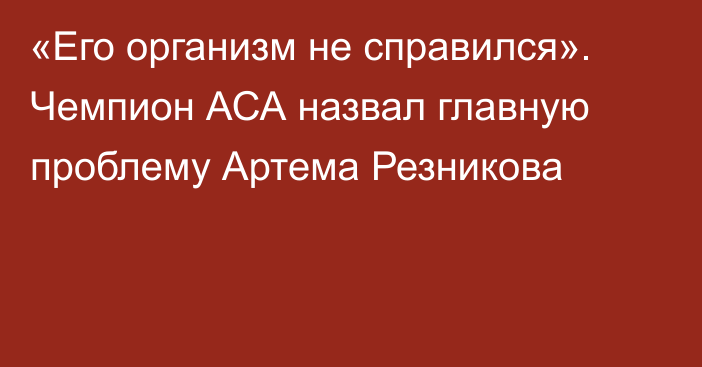 «Его организм не справился». Чемпион АСА назвал главную проблему Артема Резникова