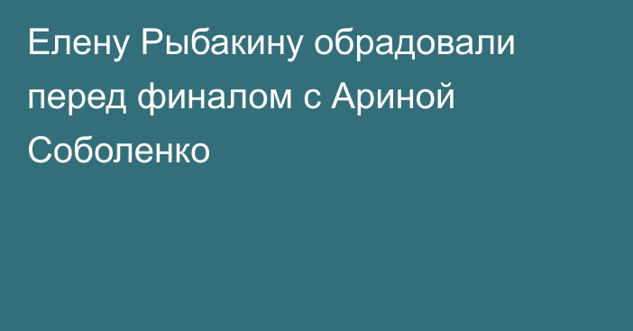 Елену Рыбакину обрадовали перед финалом с Ариной Соболенко