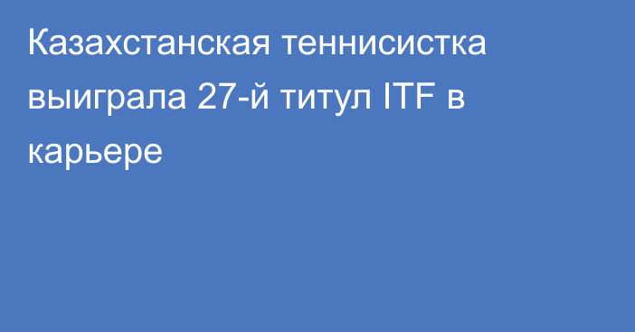 Казахстанская теннисистка выиграла 27-й титул ITF в карьере