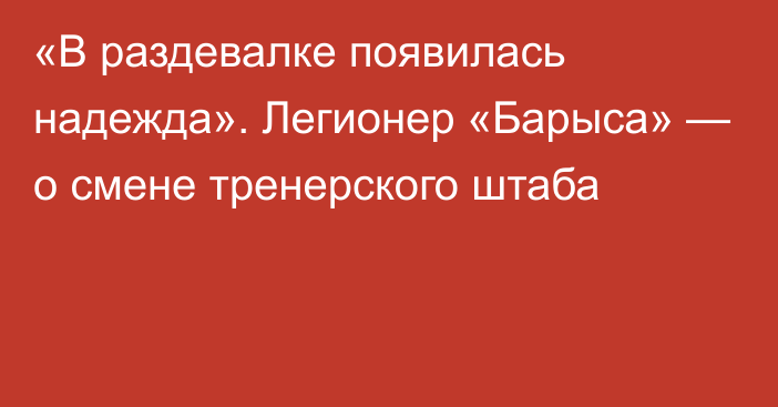 «В раздевалке появилась надежда». Легионер «Барыса» — о смене тренерского штаба