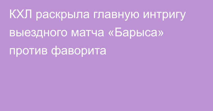 КХЛ раскрыла главную интригу выездного матча «Барыса» против фаворита