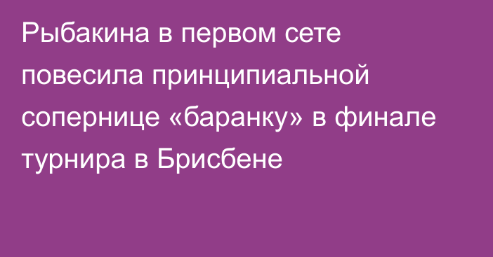 Рыбакина в первом сете повесила принципиальной сопернице «баранку» в финале турнира в Брисбене