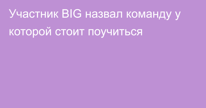 Участник BIG назвал команду у которой стоит поучиться