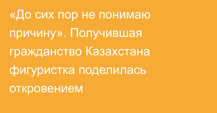 «До сих пор не понимаю причину». Получившая гражданство Казахстана фигуристка поделилась откровением