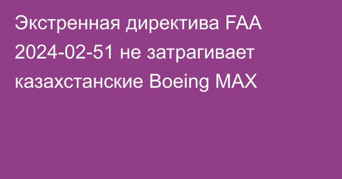 Экстренная директива FAA 2024-02-51 не затрагивает казахстанские Boeing MAX