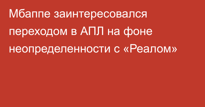 Мбаппе заинтересовался переходом в АПЛ на фоне неопределенности с «Реалом»