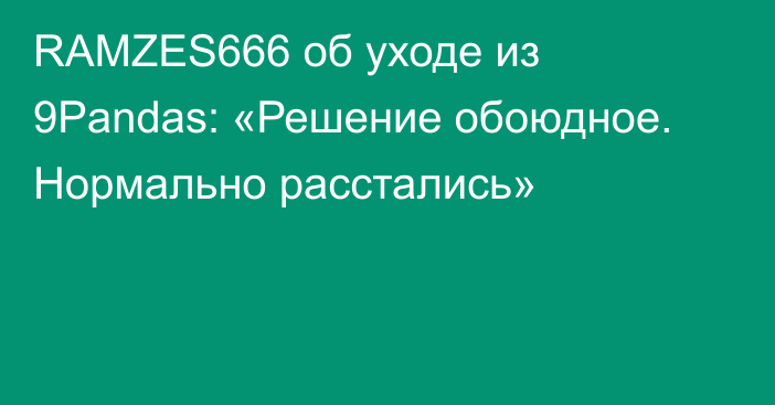 RAMZES666 об уходе из 9Pandas: «Решение обоюдное. Нормально расстались»