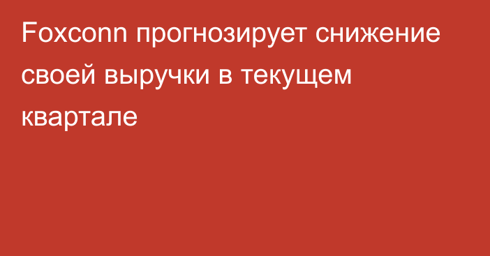 Foxconn прогнозирует снижение своей выручки в текущем квартале