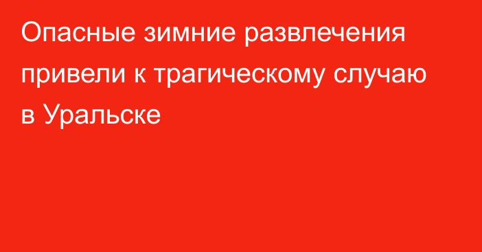 Опасные зимние развлечения привели к трагическому случаю в Уральске