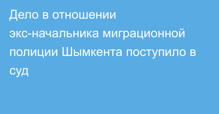 Дело в отношении экс-начальника миграционной полиции Шымкента поступило в суд