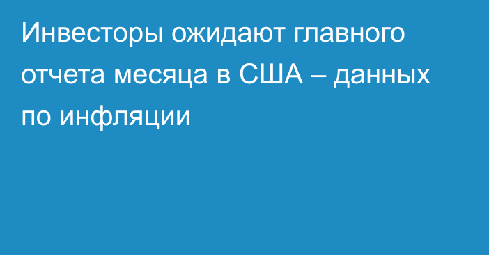 Инвесторы ожидают главного отчета месяца в США – данных по инфляции