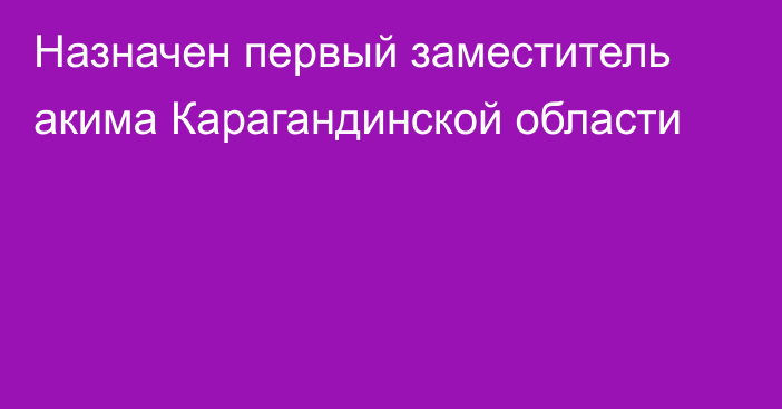 Назначен первый заместитель акима  Карагандинской области