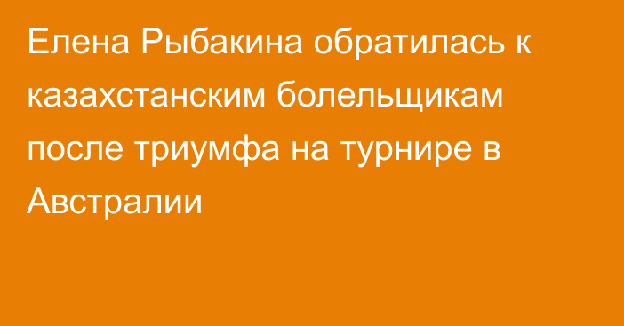 Елена Рыбакина обратилась к казахстанским болельщикам после триумфа на турнире в Австралии