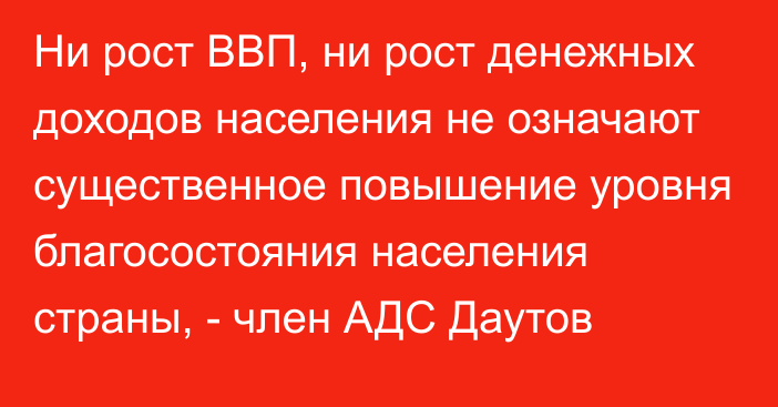 Ни рост ВВП, ни рост денежных доходов населения не означают существенное повышение уровня благосостояния населения страны, - член АДС Даутов