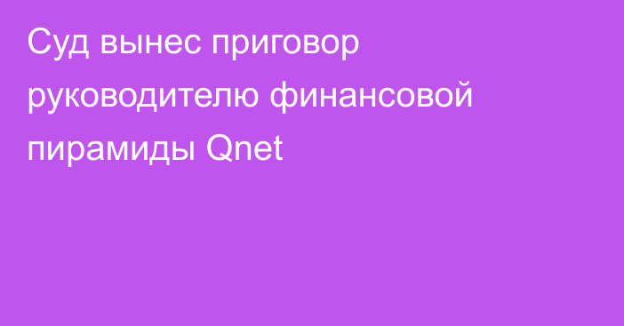 Суд вынес приговор руководителю финансовой пирамиды Qnet