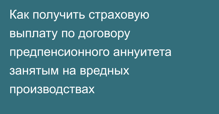 Как получить страховую выплату по договору предпенсионного аннуитета занятым на вредных производствах