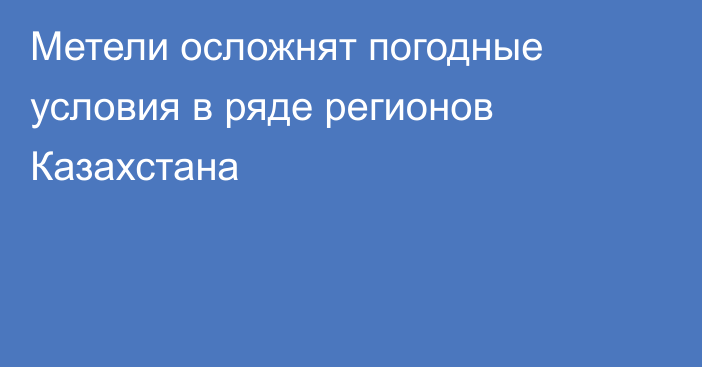 Метели осложнят погодные условия в ряде регионов Казахстана