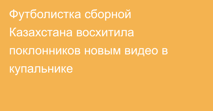 Футболистка сборной Казахстана восхитила поклонников новым видео в купальнике